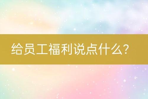 給員工福利說點(diǎn)什么？
