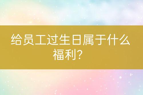 給員工過生日屬于什么福利？