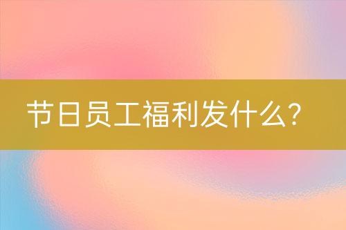 節(jié)日員工福利發(fā)什么？