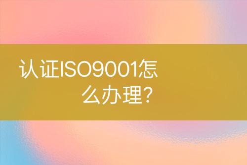 認(rèn)證ISO9001怎么辦理？