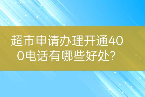 超市申請(qǐng)辦理開通400電話有哪些好處？