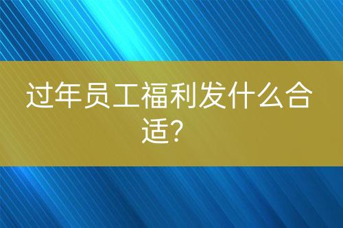 過(guò)年員工福利發(fā)什么合適？