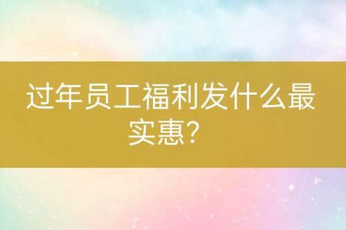 過(guò)年員工福利發(fā)什么最實(shí)惠？