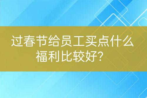 過(guò)春節(jié)給員工買(mǎi)點(diǎn)什么福利比較好？