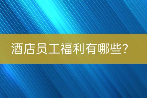 酒店員工福利有哪些？