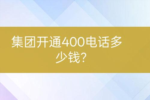 集團開通400電話多少錢？