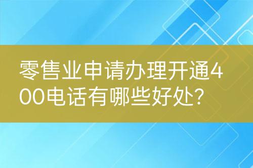 零售業(yè)申請辦理開通400電話有哪些好處？