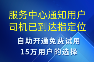 服務(wù)中心通知用戶司機(jī)已到達(dá)指定位置請(qǐng)盡快跟司機(jī)聯(lián)系對(duì)接-身份驗(yàn)證短信模板